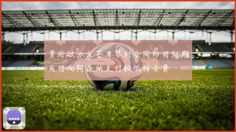 贾府欲永久签津琴科合同即将到期或将向阿森纳支付较低转会费