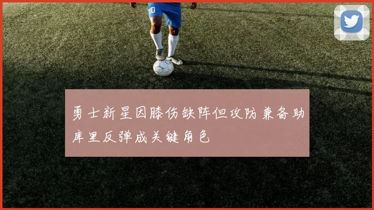 勇士新星因膝伤缺阵但攻防兼备助库里反弹成关键角色