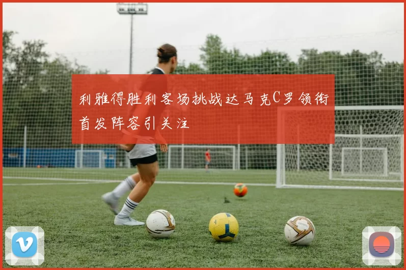 利雅得胜利客场挑战达马克C罗领衔首发阵容引关注