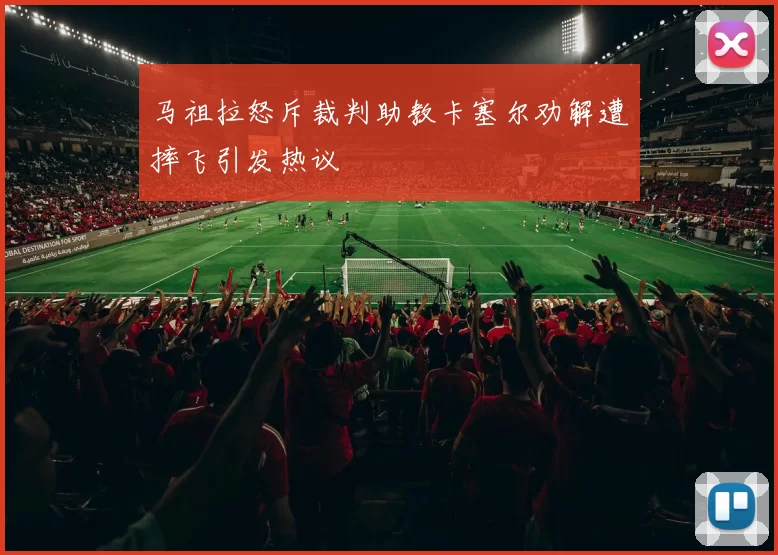 马祖拉怒斥裁判助教卡塞尔劝解遭摔飞引发热议