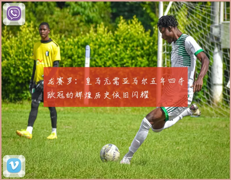 龙赛罗：皇马无需亚马尔五年四夺欧冠的辉煌历史依旧闪耀