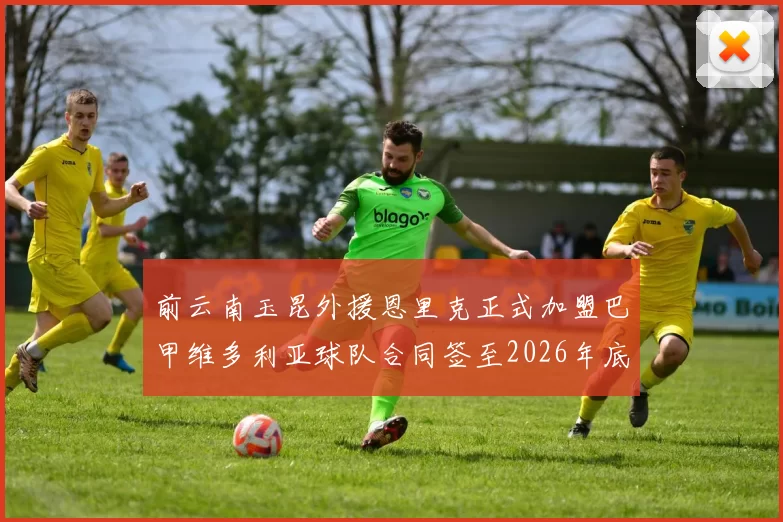 前云南玉昆外援恩里克正式加盟巴甲维多利亚球队合同签至2026年底