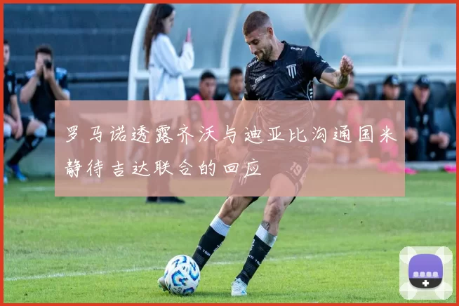 罗马诺透露齐沃与迪亚比沟通国米静待吉达联合的回应
