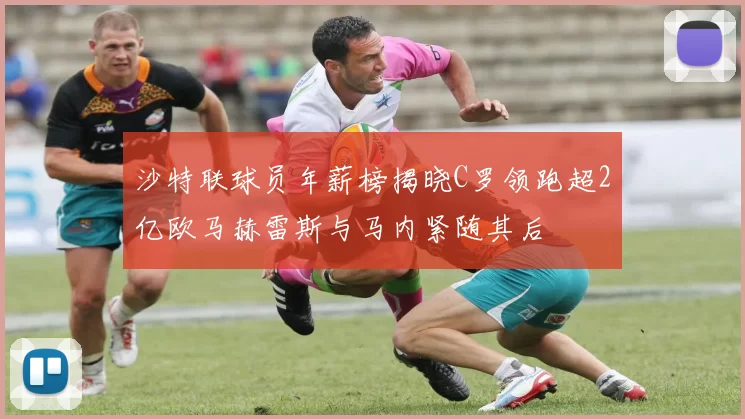 沙特联球员年薪榜揭晓C罗领跑超2亿欧马赫雷斯与马内紧随其后