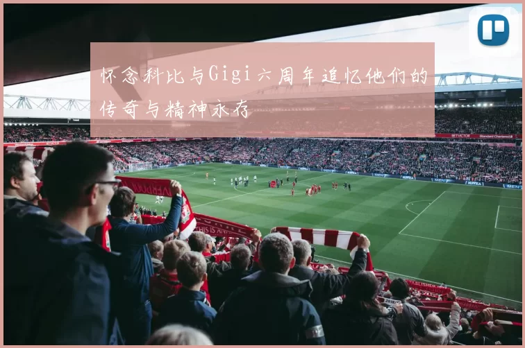 怀念科比与Gigi六周年追忆他们的传奇与精神永存
