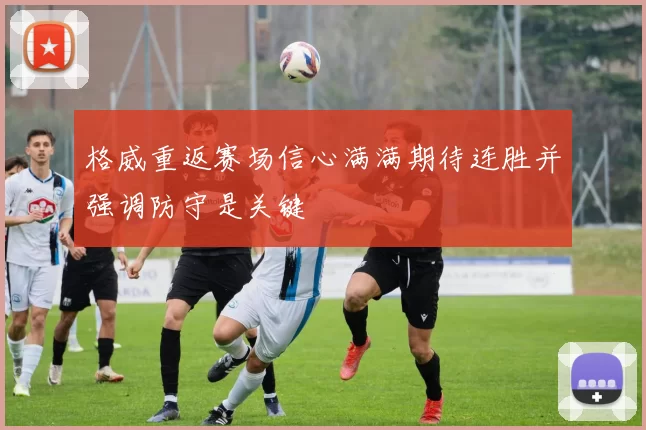 格威重返赛场信心满满期待连胜并强调防守是关键