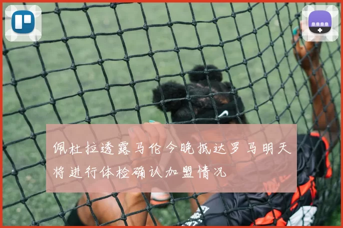 佩杜拉透露马伦今晚抵达罗马明天将进行体检确认加盟情况