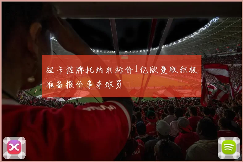 纽卡挂牌托纳利标价1亿欧曼联积极准备报价争夺球员