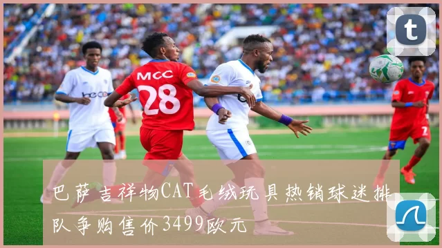 巴萨吉祥物CAT毛绒玩具热销球迷排队争购售价3499欧元