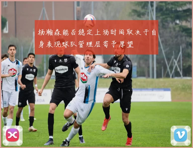 杨瀚森能否稳定上场时间取决于自身表现球队管理层寄予厚望