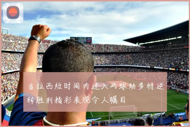 吉拉西短时间内连入两球助多特逆转胜利精彩表现令人瞩目