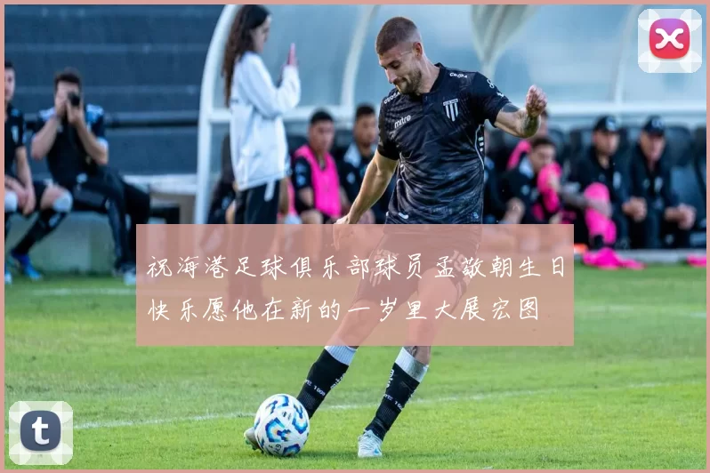 祝海港足球俱乐部球员孟敬朝生日快乐愿他在新的一岁里大展宏图