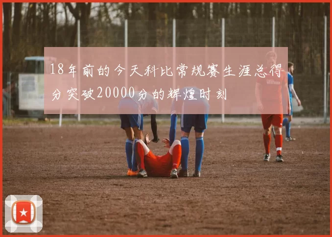 18年前的今天科比常规赛生涯总得分突破20000分的辉煌时刻