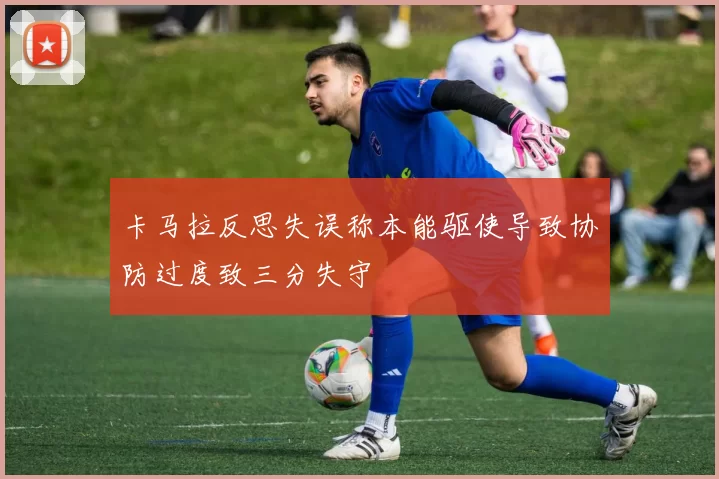 卡马拉反思失误称本能驱使导致协防过度致三分失守